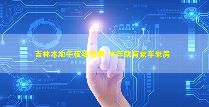 吉林本地午夜场招聘-半年就有豪车豪房